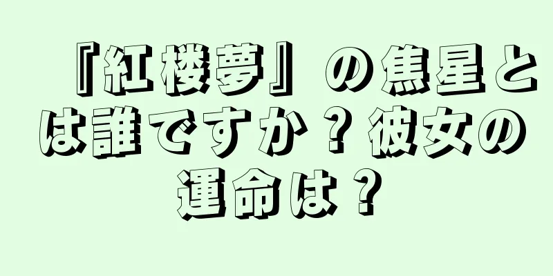 『紅楼夢』の焦星とは誰ですか？彼女の運命は？