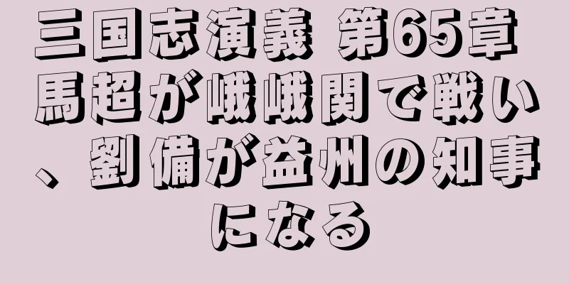 三国志演義 第65章 馬超が峨峨関で戦い、劉備が益州の知事になる