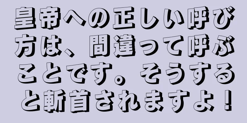 皇帝への正しい呼び方は、間違って呼ぶことです。そうすると斬首されますよ！