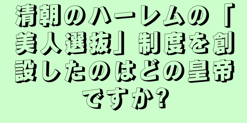 清朝のハーレムの「美人選抜」制度を創設したのはどの皇帝ですか?
