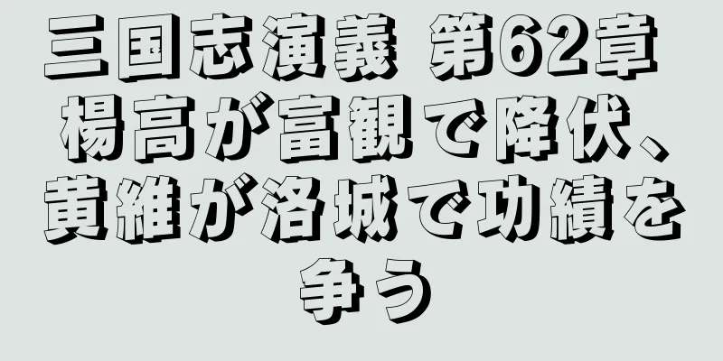 三国志演義 第62章 楊高が富観で降伏、黄維が洛城で功績を争う