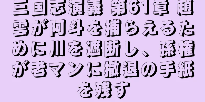 三国志演義 第61章 趙雲が阿斗を捕らえるために川を遮断し、孫権が老マンに撤退の手紙を残す