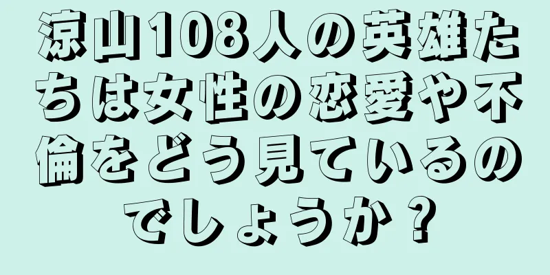 涼山108人の英雄たちは女性の恋愛や不倫をどう見ているのでしょうか？