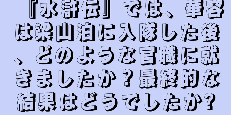 『水滸伝』では、華容は梁山泊に入隊した後、どのような官職に就きましたか？最終的な結果はどうでしたか?