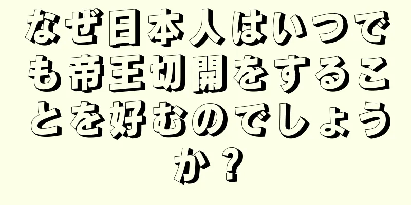 なぜ日本人はいつでも帝王切開をすることを好むのでしょうか？
