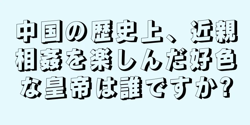 中国の歴史上、近親相姦を楽しんだ好色な皇帝は誰ですか?