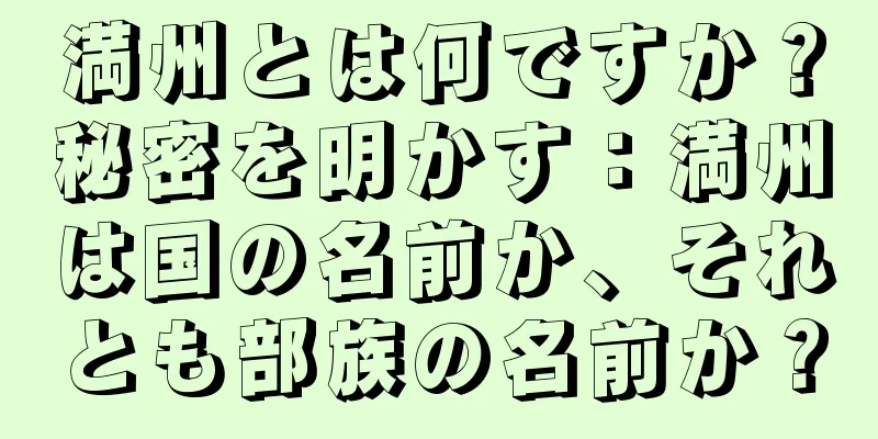 満州とは何ですか？秘密を明かす：満州は国の名前か、それとも部族の名前か？