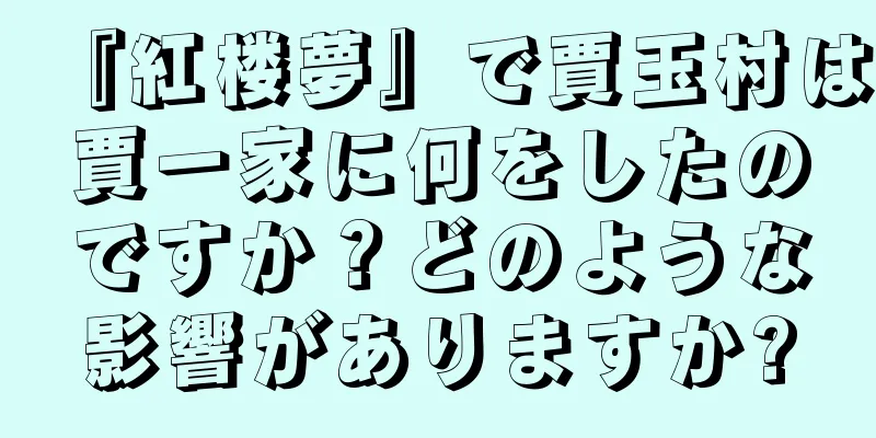 『紅楼夢』で賈玉村は賈一家に何をしたのですか？どのような影響がありますか?