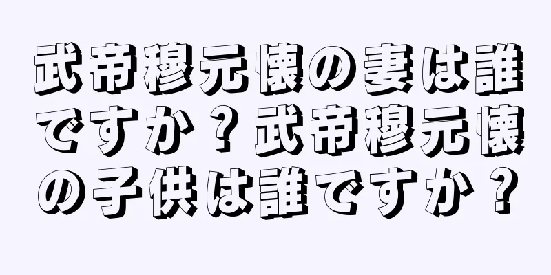 武帝穆元懐の妻は誰ですか？武帝穆元懐の子供は誰ですか？