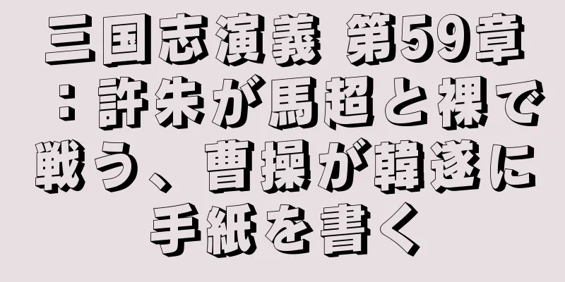 三国志演義 第59章：許朱が馬超と裸で戦う、曹操が韓遂に手紙を書く