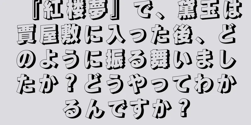 『紅楼夢』で、黛玉は賈屋敷に入った後、どのように振る舞いましたか？どうやってわかるんですか？