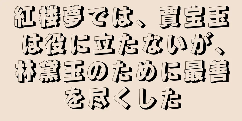 紅楼夢では、賈宝玉は役に立たないが、林黛玉のために最善を尽くした