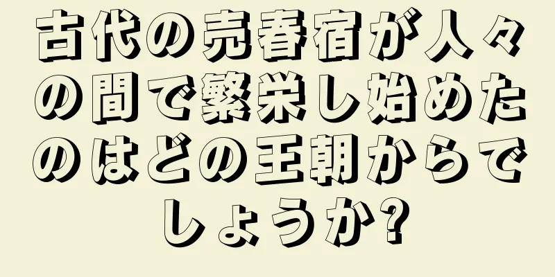 古代の売春宿が人々の間で繁栄し始めたのはどの王朝からでしょうか?