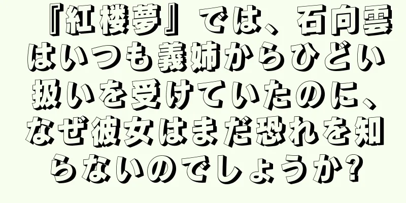 『紅楼夢』では、石向雲はいつも義姉からひどい扱いを受けていたのに、なぜ彼女はまだ恐れを知らないのでしょうか?