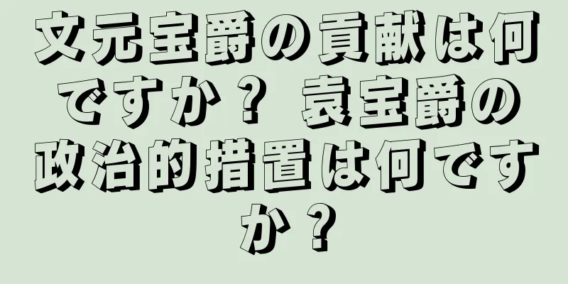 文元宝爵の貢献は何ですか？ 袁宝爵の政治的措置は何ですか？