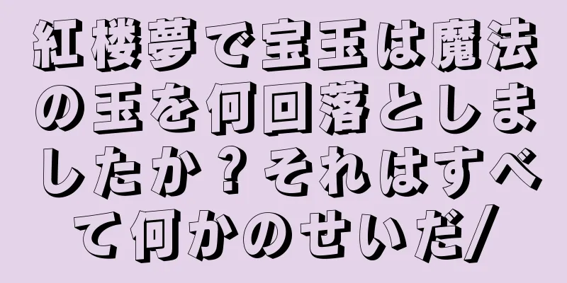 紅楼夢で宝玉は魔法の玉を何回落としましたか？それはすべて何かのせいだ/