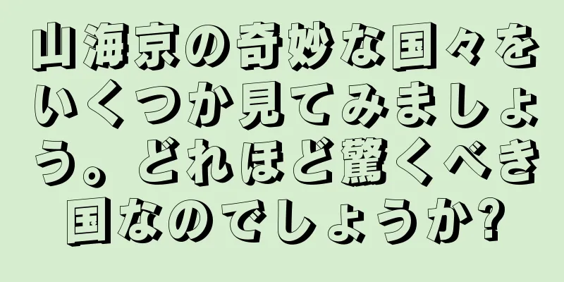 山海京の奇妙な国々をいくつか見てみましょう。どれほど驚くべき国なのでしょうか?