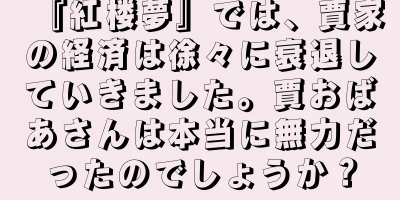 『紅楼夢』では、賈家の経済は徐々に衰退していきました。賈おばあさんは本当に無力だったのでしょうか？