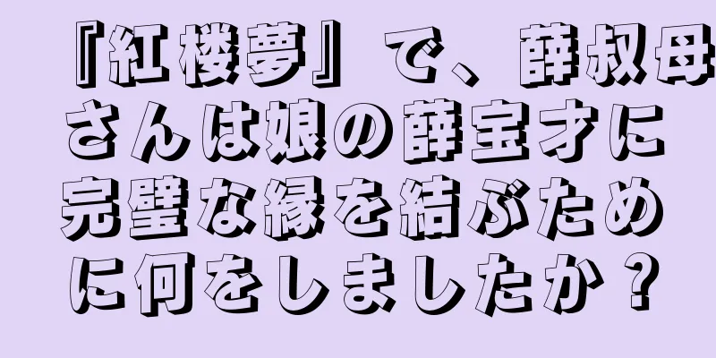 『紅楼夢』で、薛叔母さんは娘の薛宝才に完璧な縁を結ぶために何をしましたか？