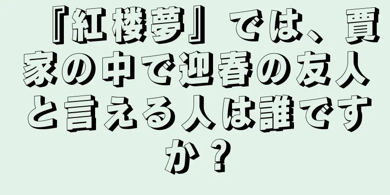 『紅楼夢』では、賈家の中で迎春の友人と言える人は誰ですか？