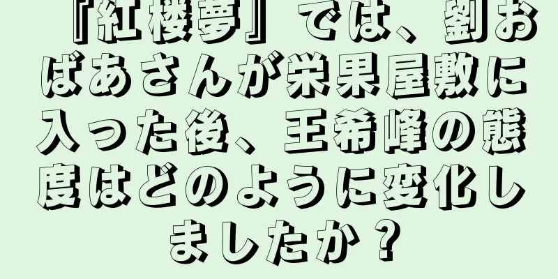 『紅楼夢』では、劉おばあさんが栄果屋敷に入った後、王希峰の態度はどのように変化しましたか？