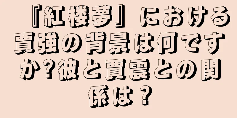 『紅楼夢』における賈強の背景は何ですか?彼と賈震との関係は？