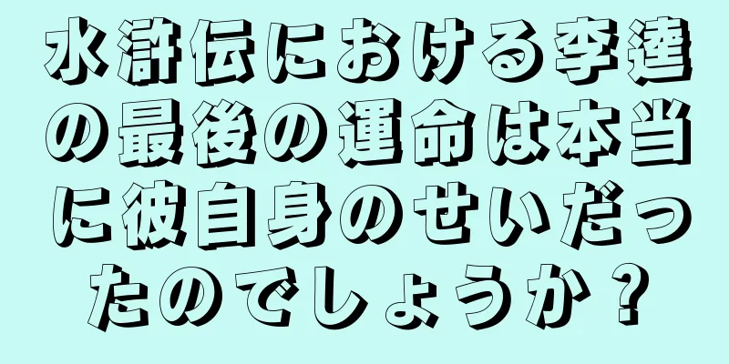 水滸伝における李逵の最後の運命は本当に彼自身のせいだったのでしょうか？