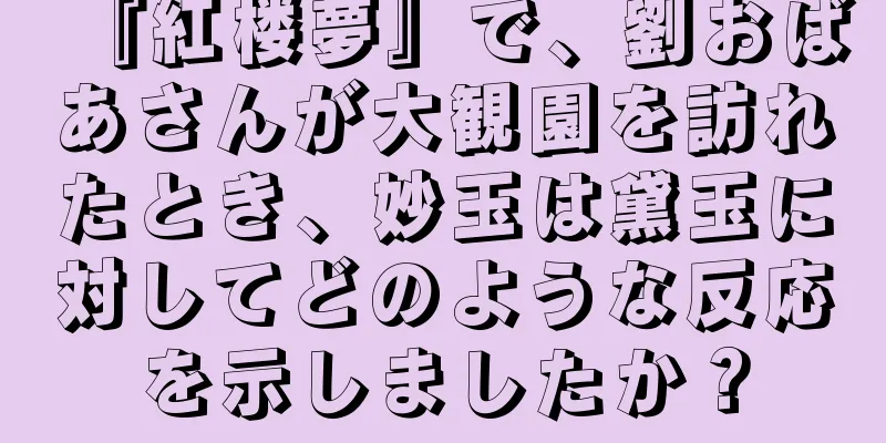 『紅楼夢』で、劉おばあさんが大観園を訪れたとき、妙玉は黛玉に対してどのような反応を示しましたか？