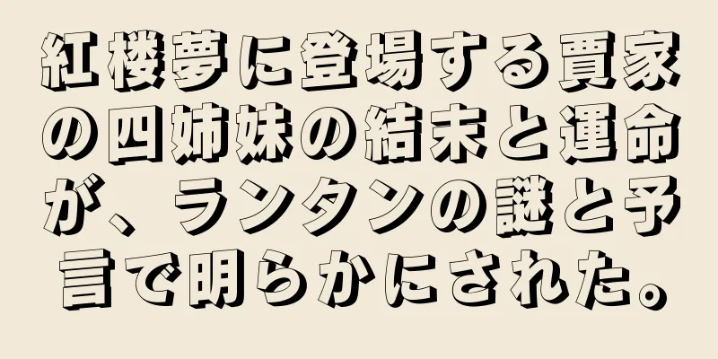 紅楼夢に登場する賈家の四姉妹の結末と運命が、ランタンの謎と予言で明らかにされた。