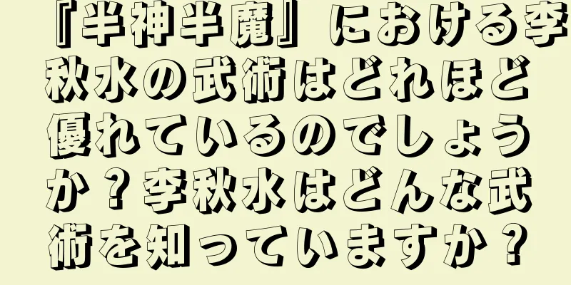 『半神半魔』における李秋水の武術はどれほど優れているのでしょうか？李秋水はどんな武術を知っていますか？