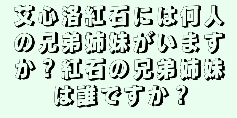 艾心洛紅石には何人の兄弟姉妹がいますか？紅石の兄弟姉妹は誰ですか？