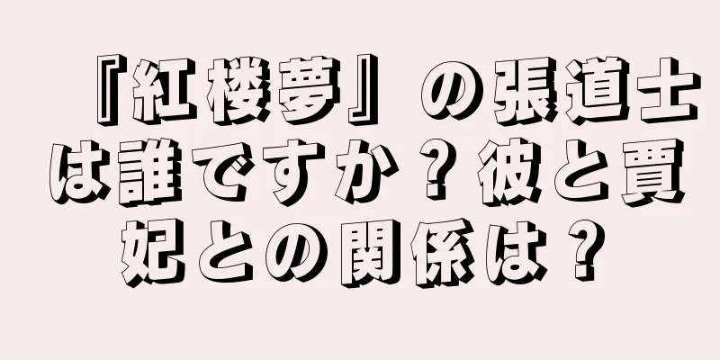 『紅楼夢』の張道士は誰ですか？彼と賈妃との関係は？