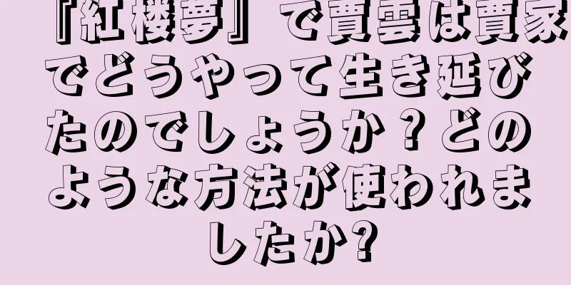 『紅楼夢』で賈雲は賈家でどうやって生き延びたのでしょうか？どのような方法が使われましたか?