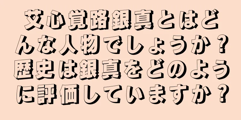 艾心覚路銀真とはどんな人物でしょうか？歴史は銀真をどのように評価していますか？