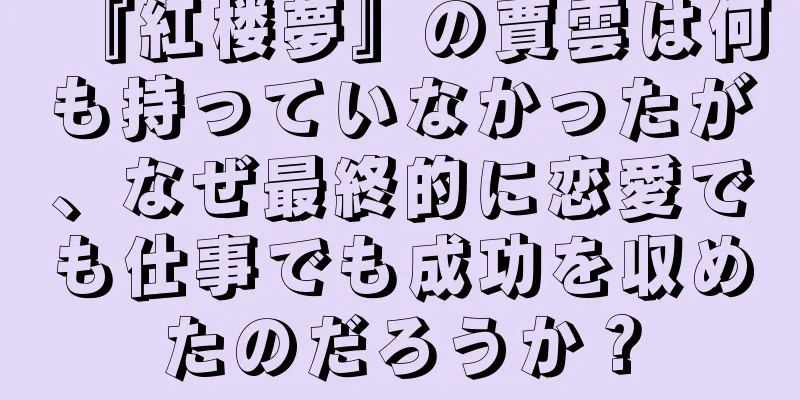『紅楼夢』の賈雲は何も持っていなかったが、なぜ最終的に恋愛でも仕事でも成功を収めたのだろうか？