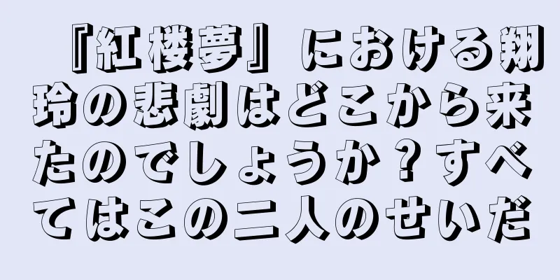 『紅楼夢』における翔玲の悲劇はどこから来たのでしょうか？すべてはこの二人のせいだ
