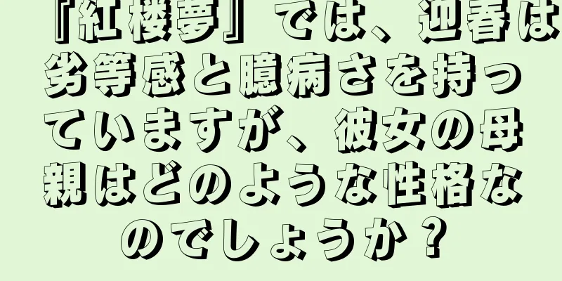 『紅楼夢』では、迎春は劣等感と臆病さを持っていますが、彼女の母親はどのような性格なのでしょうか？