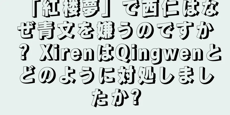 「紅楼夢」で西仁はなぜ青文を嫌うのですか？ XirenはQingwenとどのように対処しましたか?