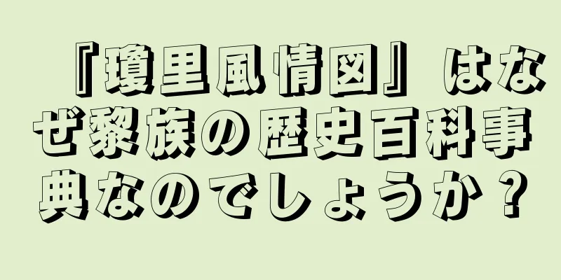 『瓊里風情図』はなぜ黎族の歴史百科事典なのでしょうか？