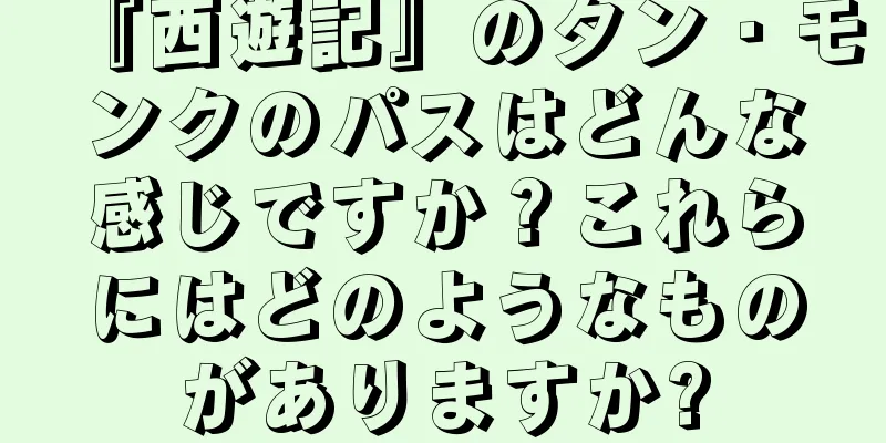 『西遊記』のタン・モンクのパスはどんな感じですか？これらにはどのようなものがありますか?