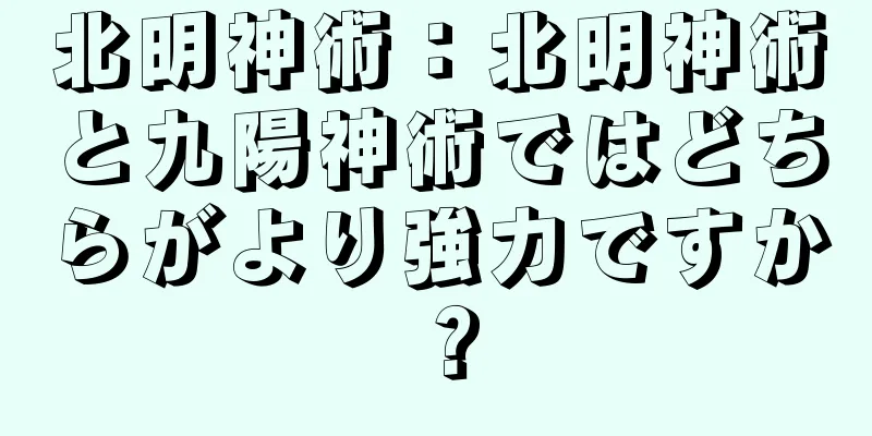 北明神術：北明神術と九陽神術ではどちらがより強力ですか？