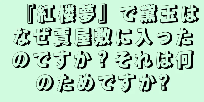 『紅楼夢』で黛玉はなぜ賈屋敷に入ったのですか？それは何のためですか?