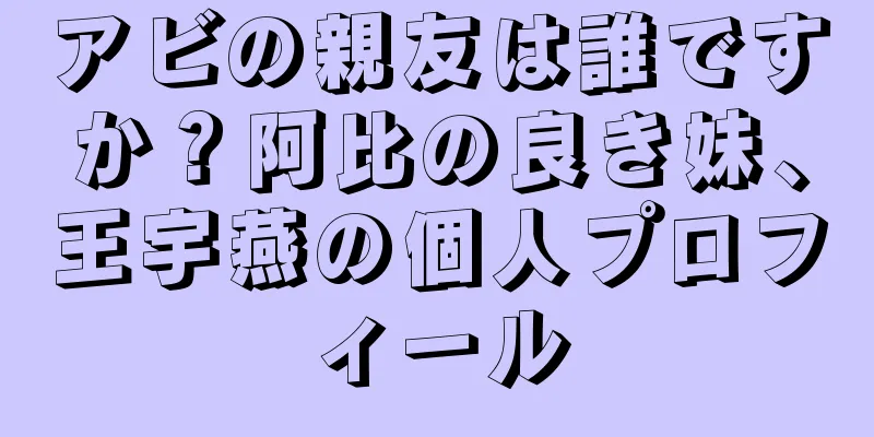 アビの親友は誰ですか？阿比の良き妹、王宇燕の個人プロフィール