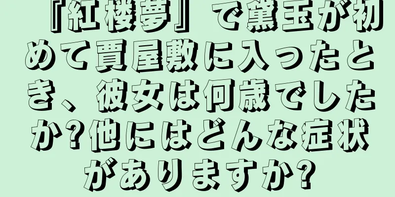 『紅楼夢』で黛玉が初めて賈屋敷に入ったとき、彼女は何歳でしたか?他にはどんな症状がありますか?