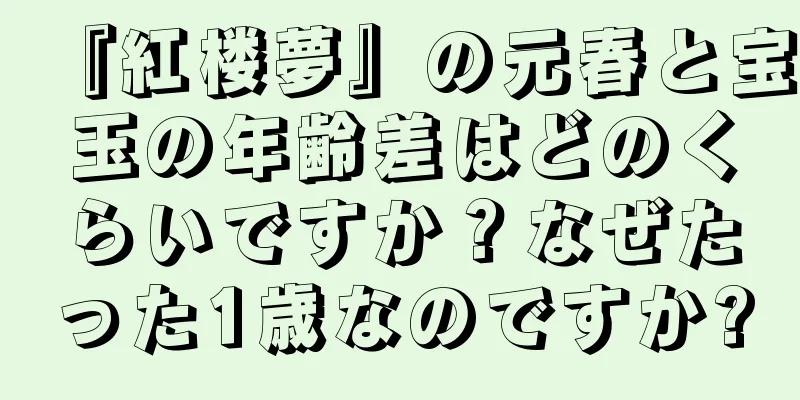 『紅楼夢』の元春と宝玉の年齢差はどのくらいですか？なぜたった1歳なのですか?