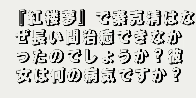 『紅楼夢』で秦克清はなぜ長い間治癒できなかったのでしょうか？彼女は何の病気ですか？