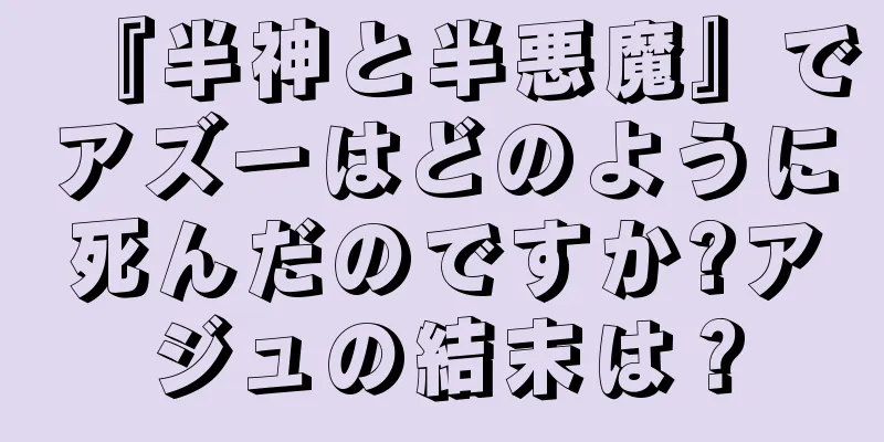 『半神と半悪魔』でアズーはどのように死んだのですか?アジュの結末は？