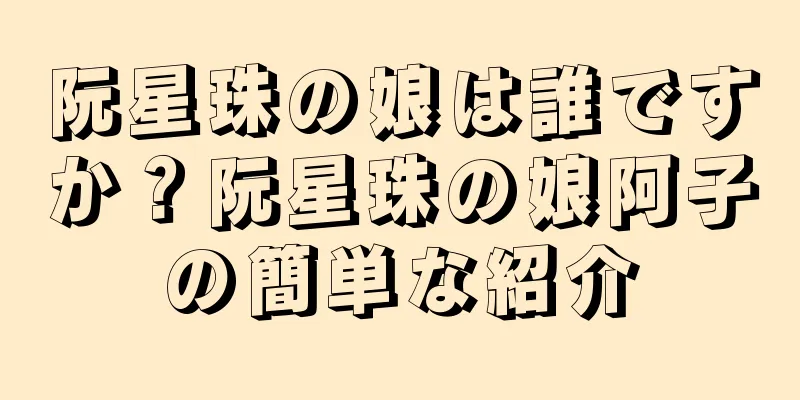 阮星珠の娘は誰ですか？阮星珠の娘阿子の簡単な紹介
