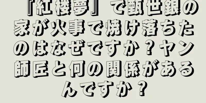 『紅楼夢』で甄世銀の家が火事で焼け落ちたのはなぜですか？ヤン師匠と何の関係があるんですか？