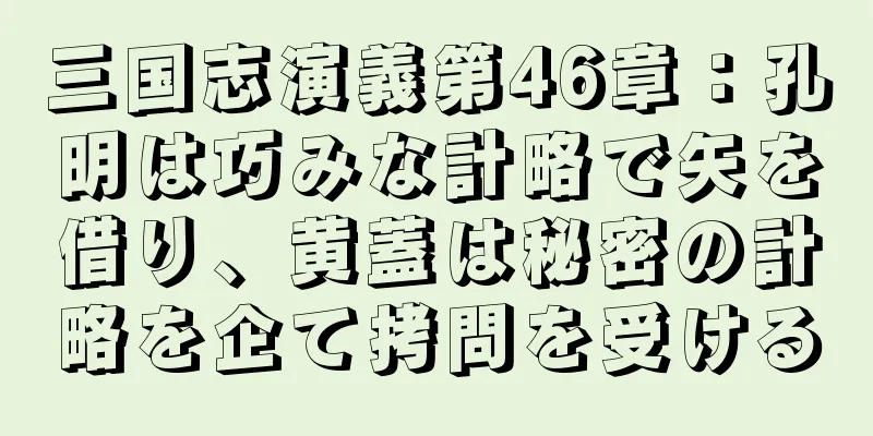 三国志演義第46章：孔明は巧みな計略で矢を借り、黄蓋は秘密の計略を企て拷問を受ける